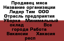 Продавец мяса › Название организации ­ Лидер Тим, ООО › Отрасль предприятия ­ Уборка › Минимальный оклад ­ 28 200 - Все города Работа » Вакансии   . Хакасия респ.